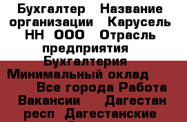 Бухгалтер › Название организации ­ Карусель-НН, ООО › Отрасль предприятия ­ Бухгалтерия › Минимальный оклад ­ 35 000 - Все города Работа » Вакансии   . Дагестан респ.,Дагестанские Огни г.